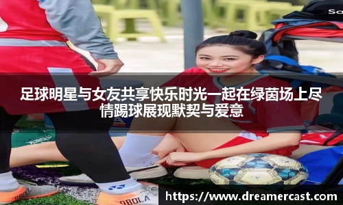 足球明星与女友共享快乐时光一起在绿茵场上尽情踢球展现默契与爱意